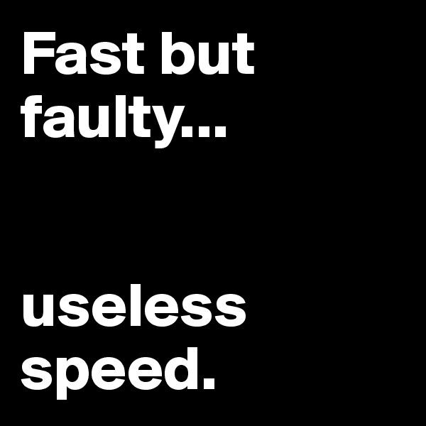 Fast but faulty...


useless speed.