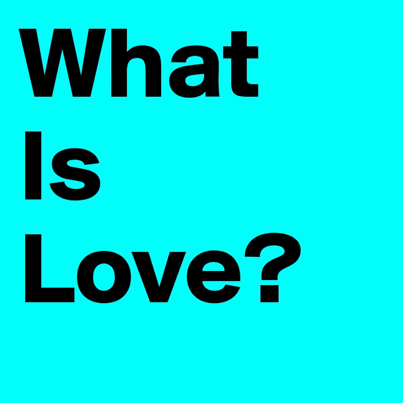 What
Is 
Love?