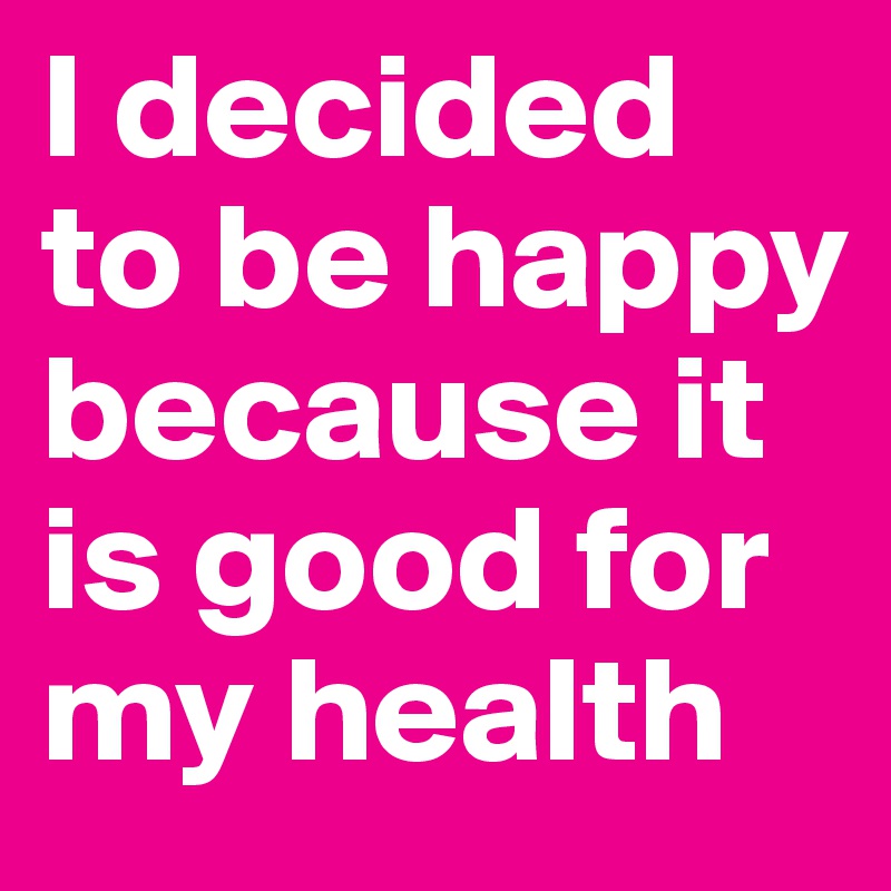 I decided to be happy because it is good for my health