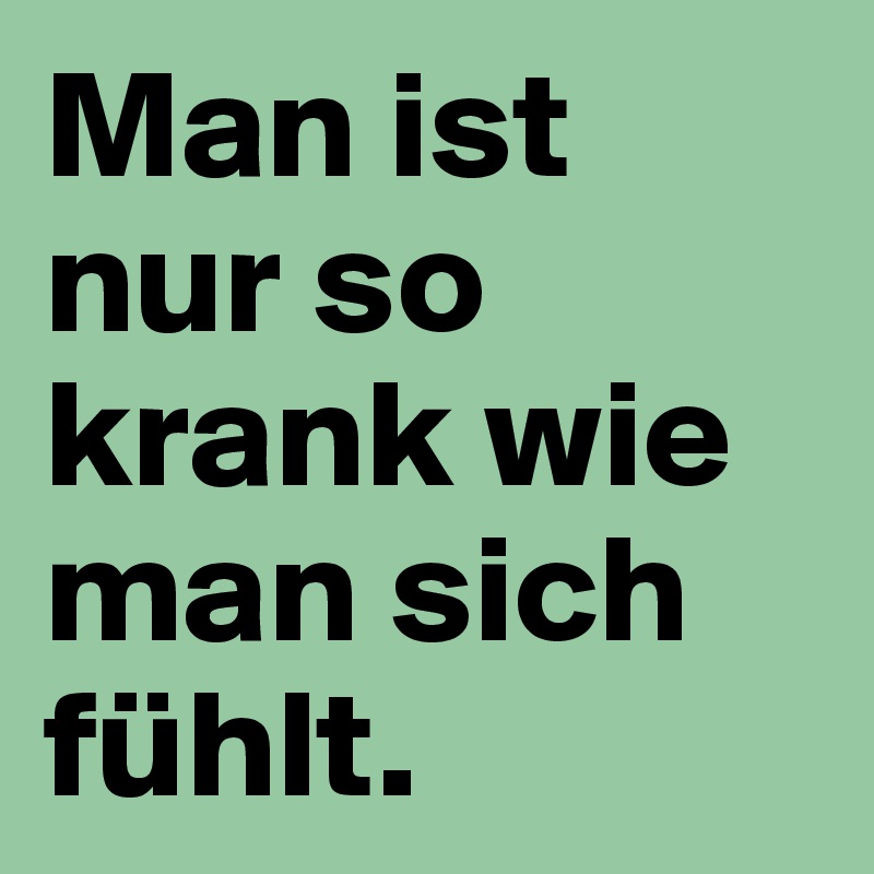 Man ist nur so krank wie man sich fühlt. 