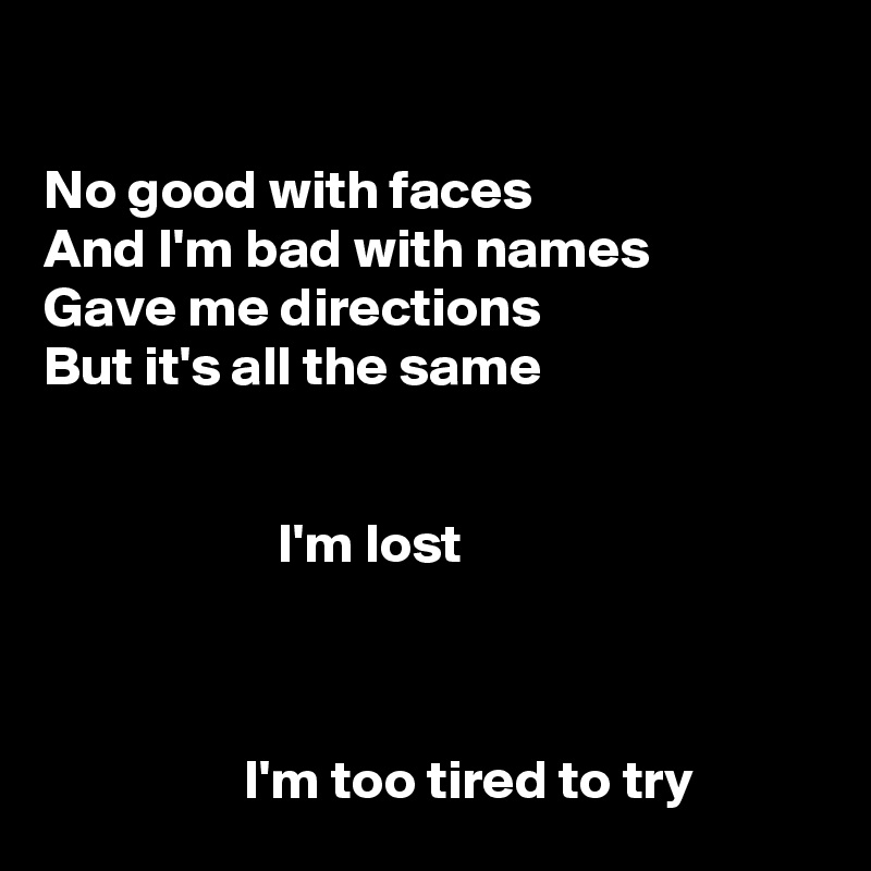 

No good with faces
And I'm bad with names
Gave me directions
But it's all the same


                     I'm lost



                  I'm too tired to try