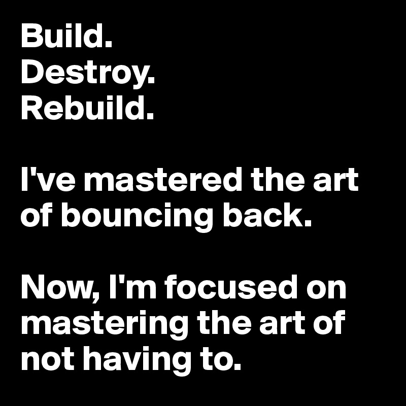 Build. 
Destroy. 
Rebuild. 

I've mastered the art of bouncing back.

Now, I'm focused on mastering the art of not having to. 