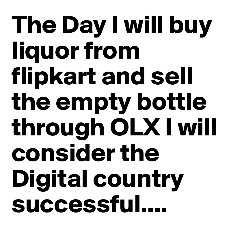 The Day I will buy liquor from flipkart and sell the empty bottle through OLX I will consider the Digital country successful....