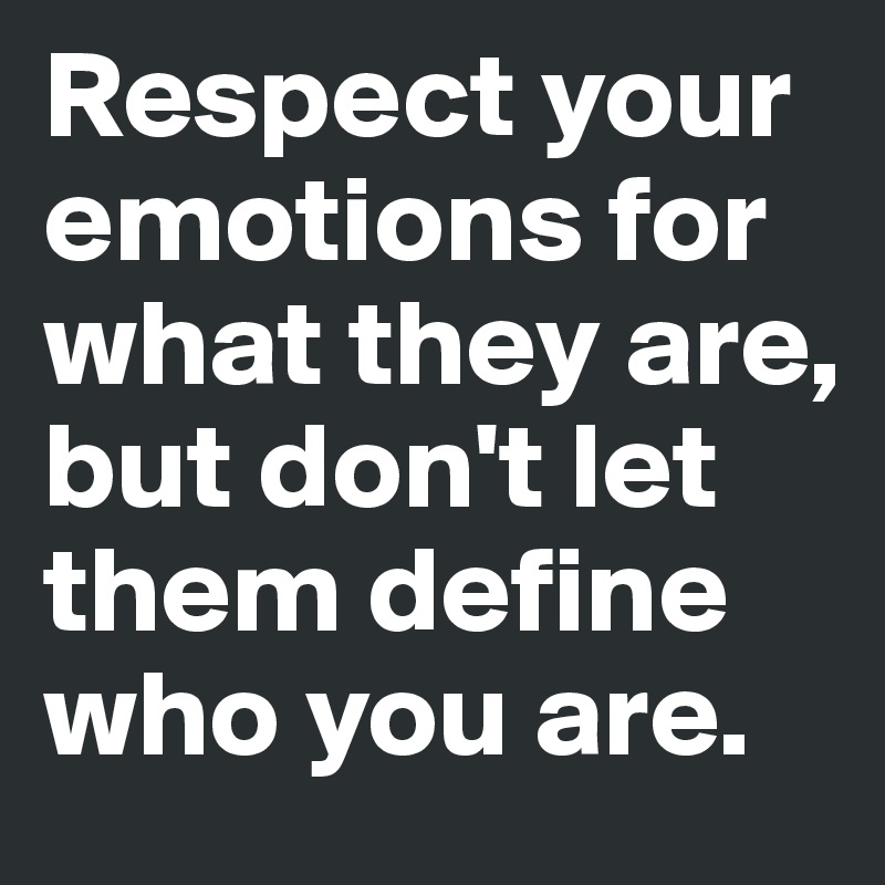 Respect your emotions for what they are, but don't let them define who ...