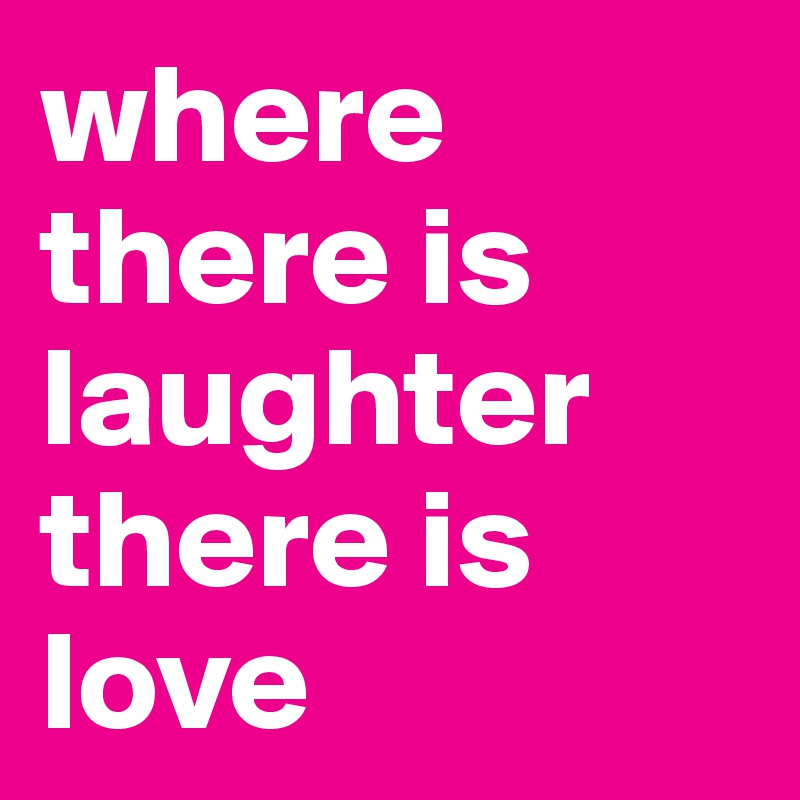 where there is
laughter
there is love