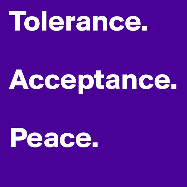 Tolerance.

Acceptance.

Peace.
