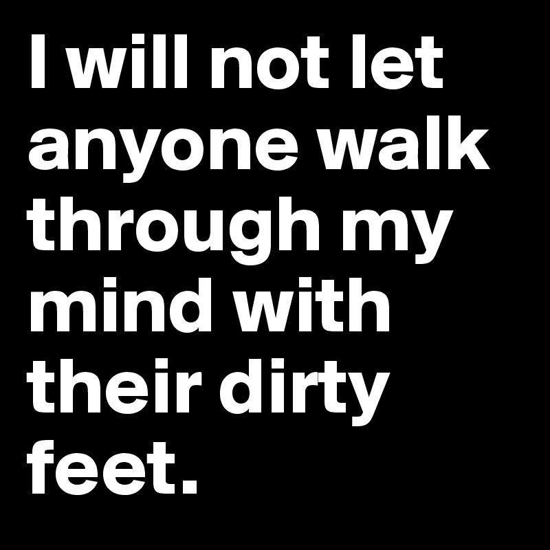 I will not let anyone walk through my mind with their dirty feet. 