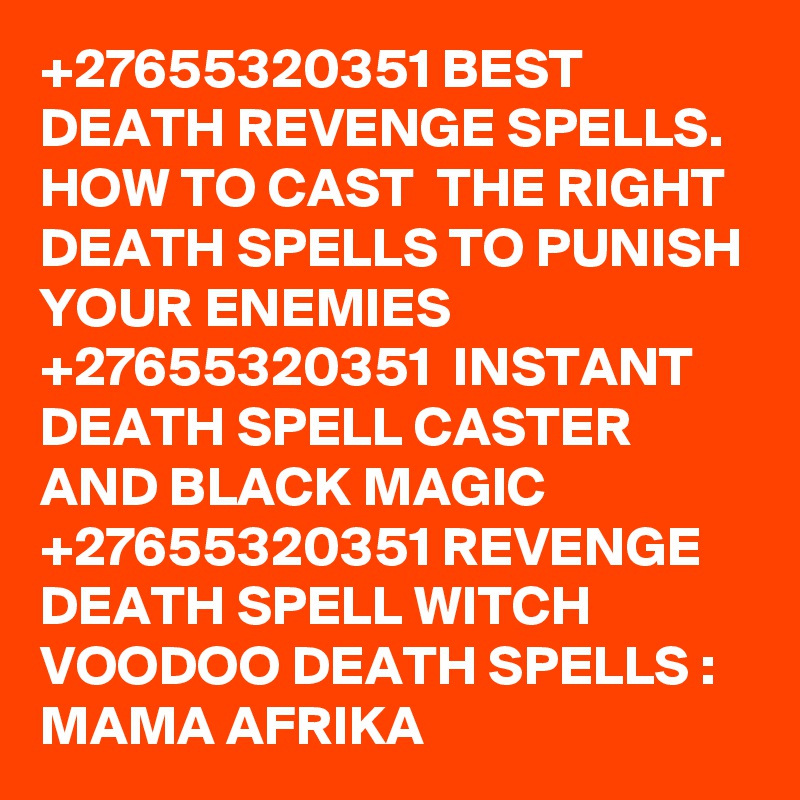 +27655320351 BEST DEATH REVENGE SPELLS. HOW TO CAST  THE RIGHT DEATH SPELLS TO PUNISH YOUR ENEMIES +27655320351  INSTANT DEATH SPELL CASTER AND BLACK MAGIC +27655320351 REVENGE DEATH SPELL WITCH VOODOO DEATH SPELLS : MAMA AFRIKA