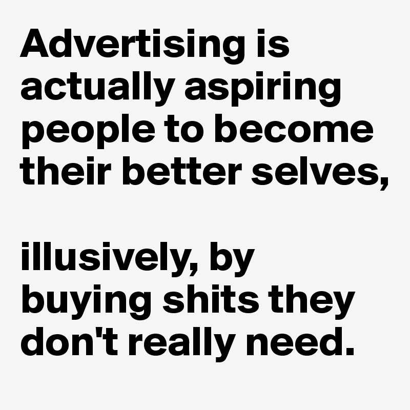Advertising is actually aspiring people to become their better selves,

illusively, by buying shits they don't really need.