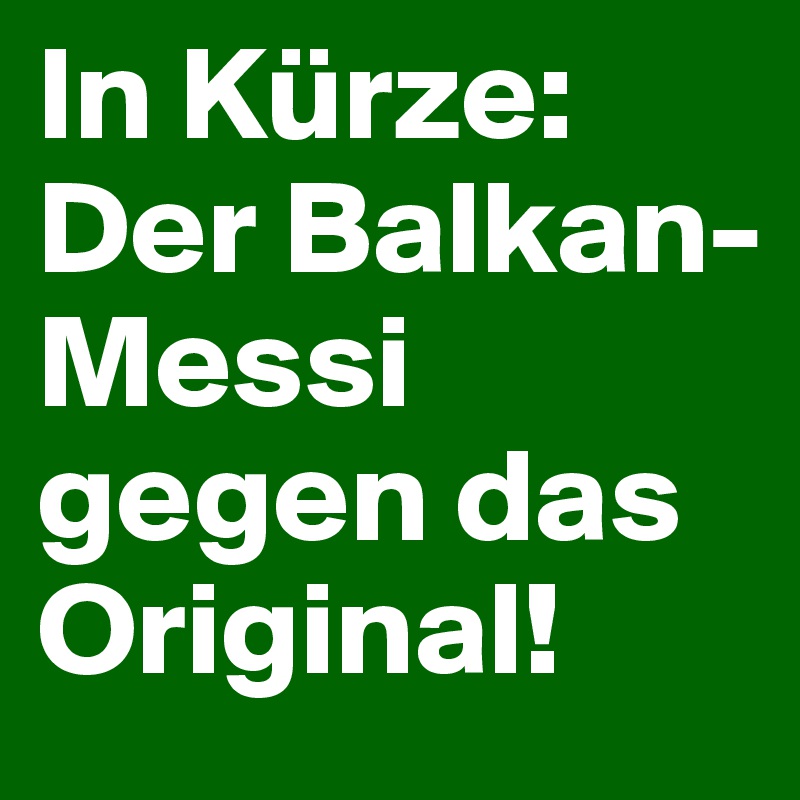 In Kürze: Der Balkan-Messi gegen das Original!