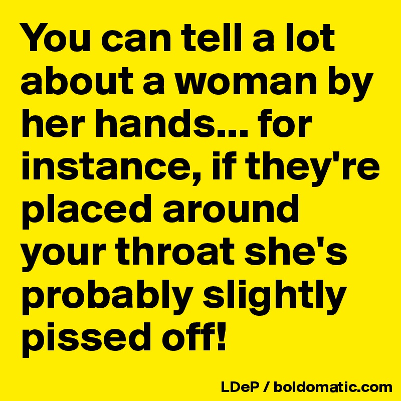 You can tell a lot about a woman by her hands... for instance, if they're placed around your throat she's probably slightly pissed off!