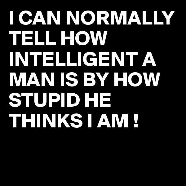 I CAN NORMALLY TELL HOW INTELLIGENT A MAN IS BY HOW STUPID HE THINKS I AM !

 