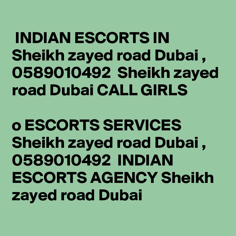 
 INDIAN ESCORTS IN Sheikh zayed road Dubai , 0589010492  Sheikh zayed road Dubai CALL GIRLS

?o? ESCORTS SERVICES Sheikh zayed road Dubai , 0589010492  INDIAN ESCORTS AGENCY Sheikh zayed road Dubai

