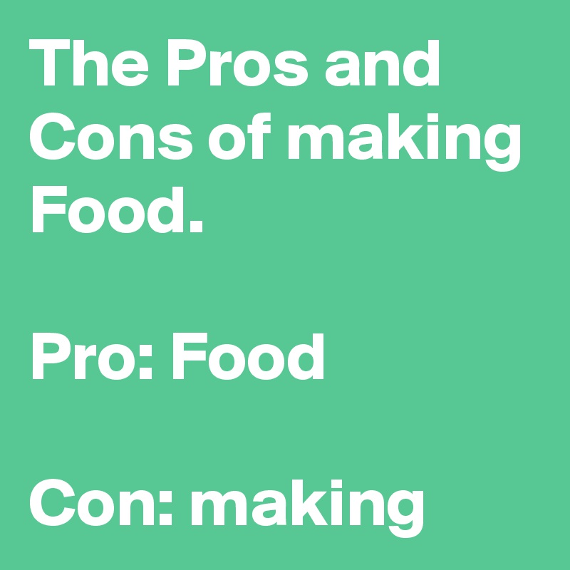 The Pros and Cons of making Food. 

Pro: Food

Con: making
