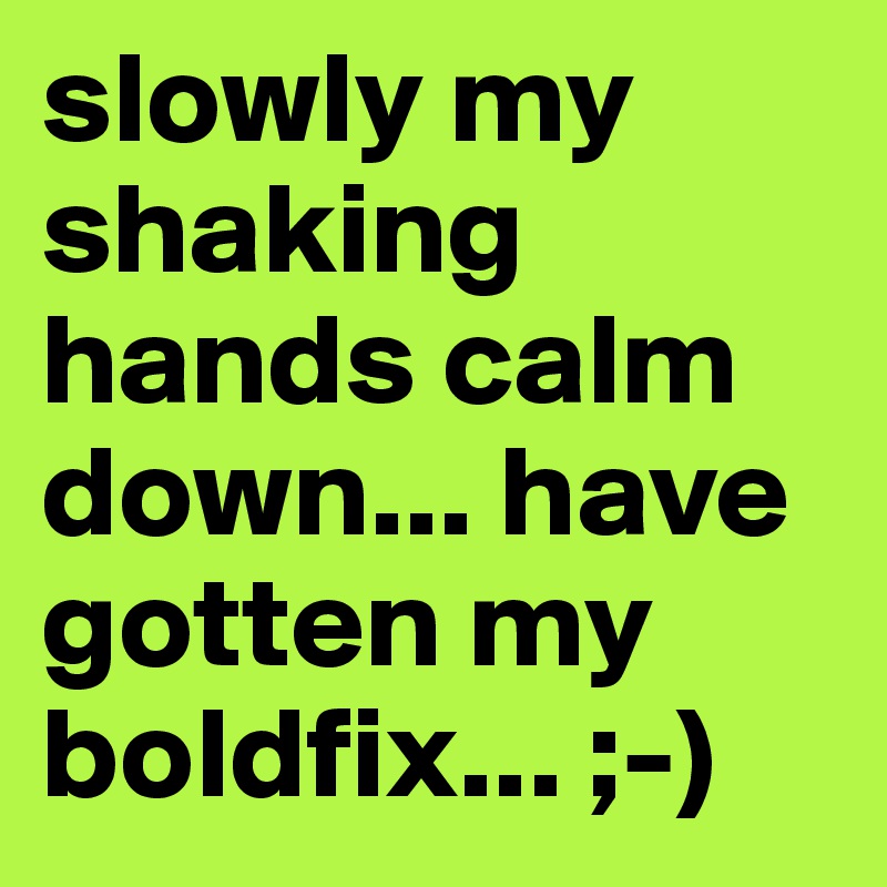 slowly my shaking hands calm down... have gotten my boldfix... ;-) 
