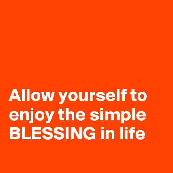 



Allow yourself to enjoy the simple BLESSING in life
