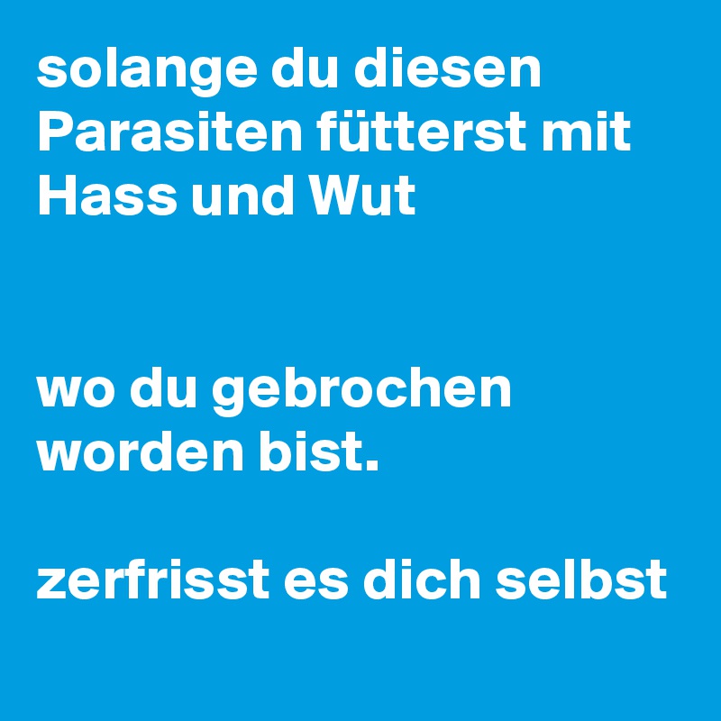 solange du diesen Parasiten fütterst mit Hass und Wut


wo du gebrochen worden bist.

zerfrisst es dich selbst