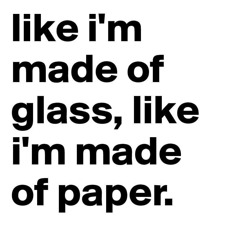 like i'm made of glass, like i'm made of paper.