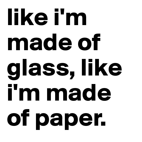 like i'm made of glass, like i'm made of paper.