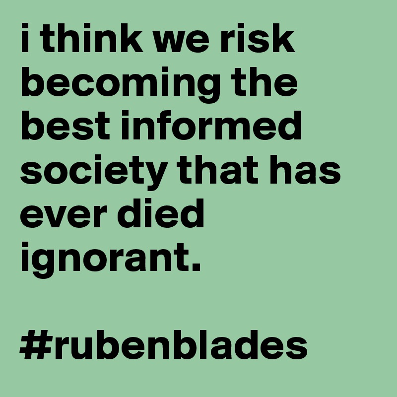 i think we risk becoming the best informed society that has ever died ignorant.

#rubenblades