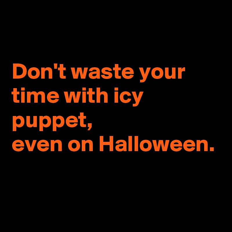 

Don't waste your time with icy puppet, 
even on Halloween.

