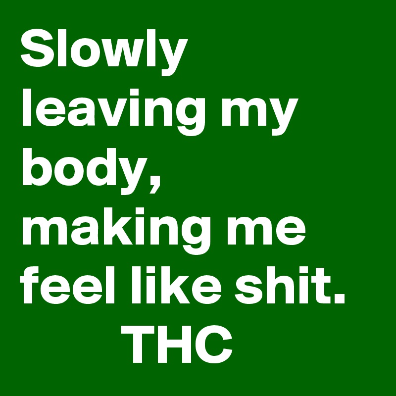Slowly leaving my body, making me feel like shit.
         THC