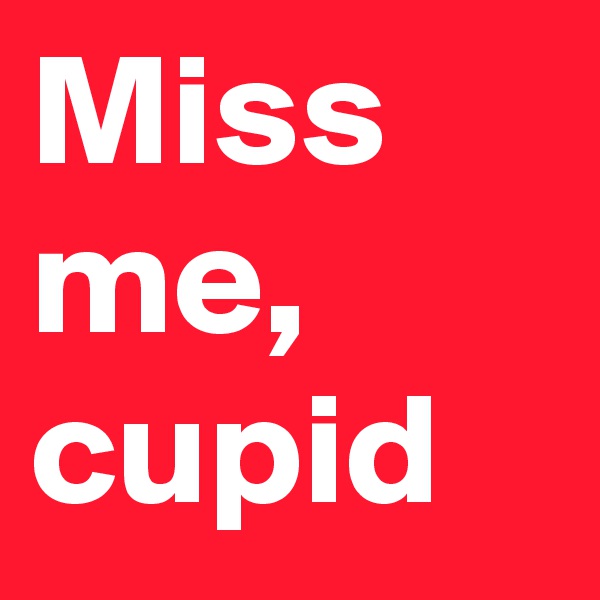 Miss me, cupid