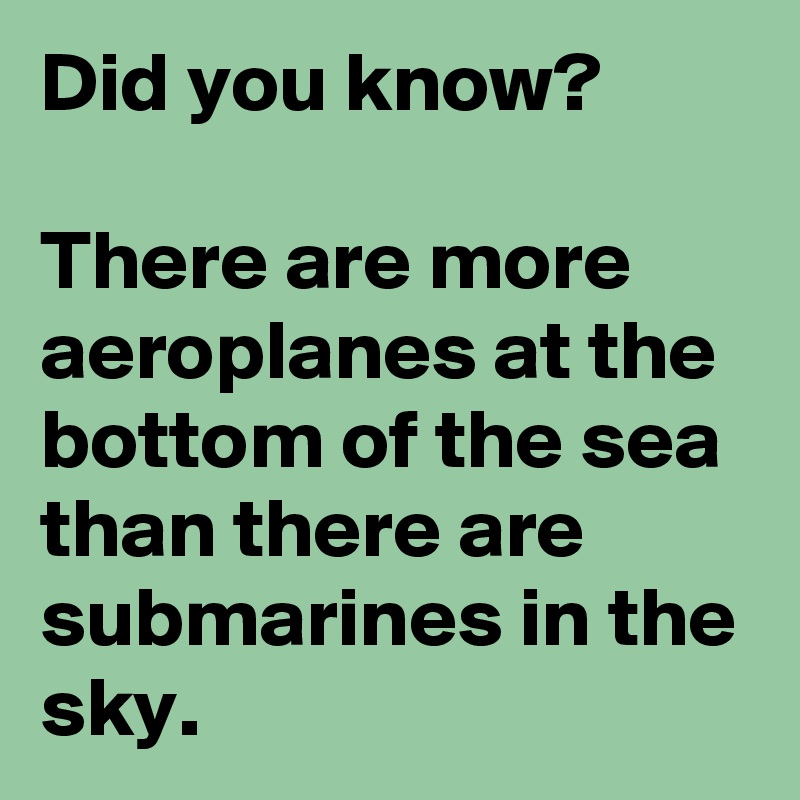 Did you know? 

There are more aeroplanes at the bottom of the sea than there are submarines in the sky.