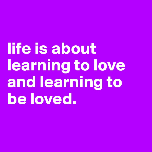 

life is about learning to love and learning to be loved.

