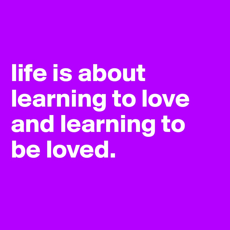 

life is about learning to love and learning to be loved.


