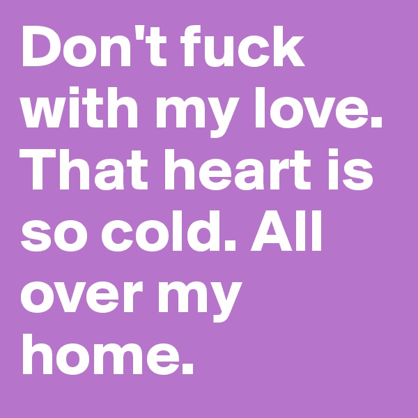 Don't fuck with my love. That heart is so cold. All over my home. 