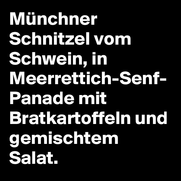 Münchner Schnitzel vom Schwein, in Meerrettich-Senf-
Panade mit Bratkartoffeln und gemischtem Salat.