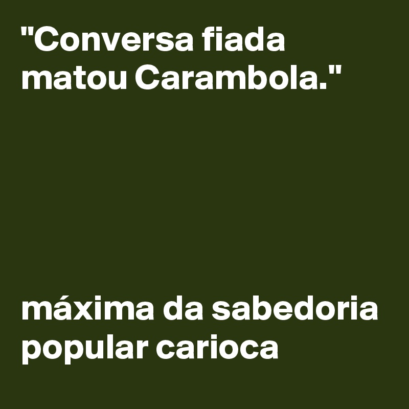 "Conversa fiada matou Carambola." 





máxima da sabedoria popular carioca
