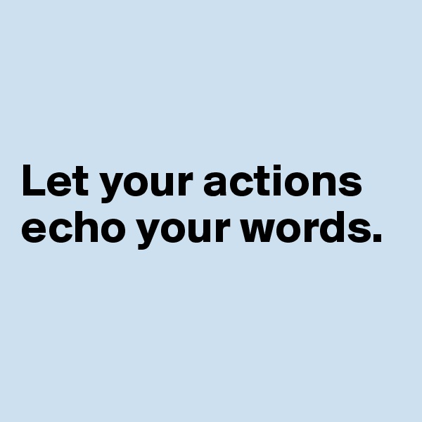 


Let your actions
echo your words.


