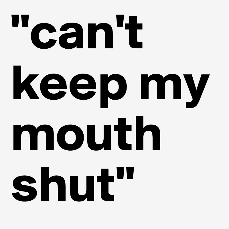 "can't keep my mouth shut"