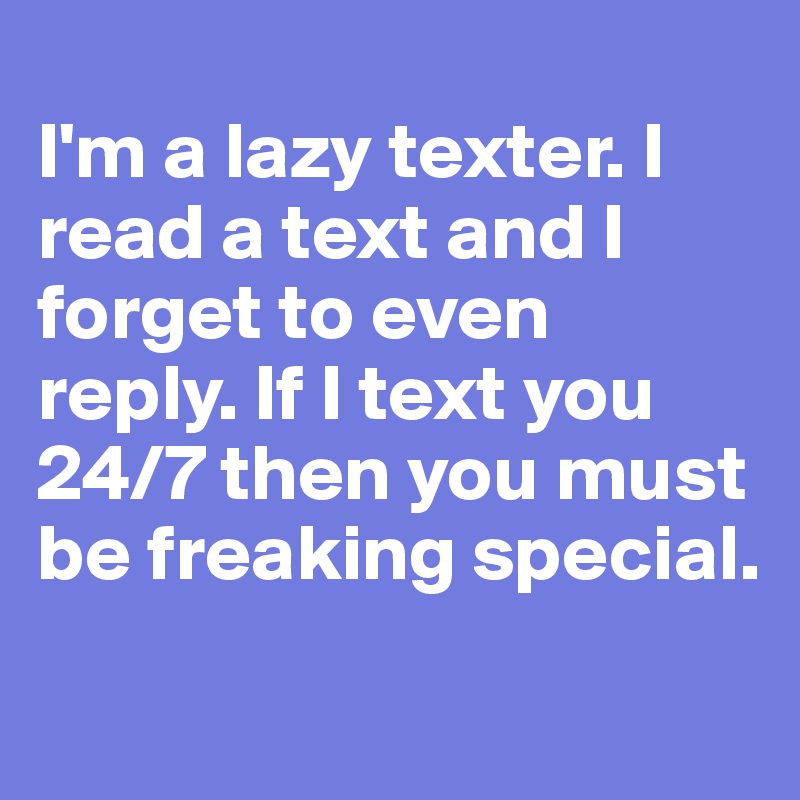 
I'm a lazy texter. I read a text and I forget to even reply. If I text you 24/7 then you must be freaking special.
