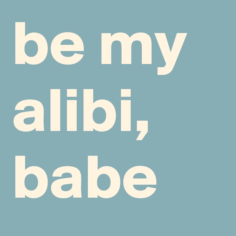 be my alibi, babe