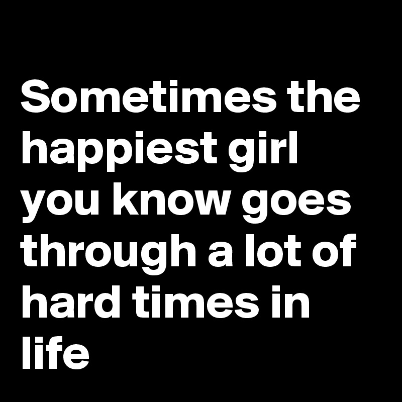 
Sometimes the happiest girl you know goes through a lot of hard times in life