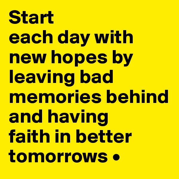 Start
each day with new hopes by leaving bad memories behind and having
faith in better tomorrows •