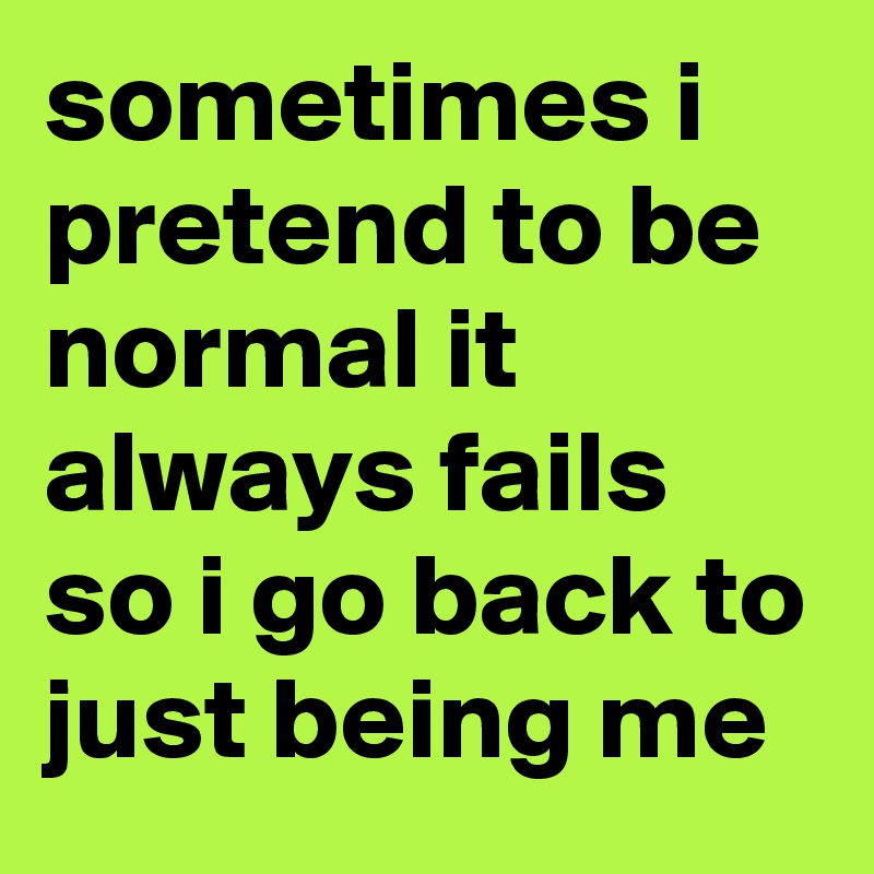 sometimes i pretend to be normal it always fails so i go back to just being me 
