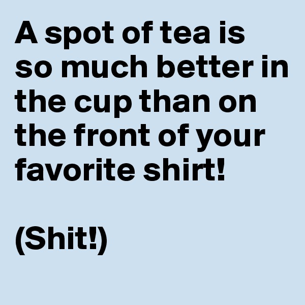 A spot of tea is so much better in the cup than on the front of your favorite shirt!

(Shit!)