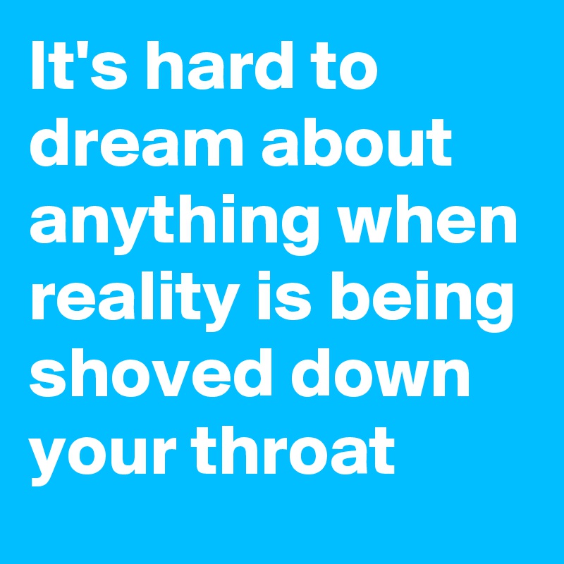 It's hard to dream about anything when reality is being shoved down your throat