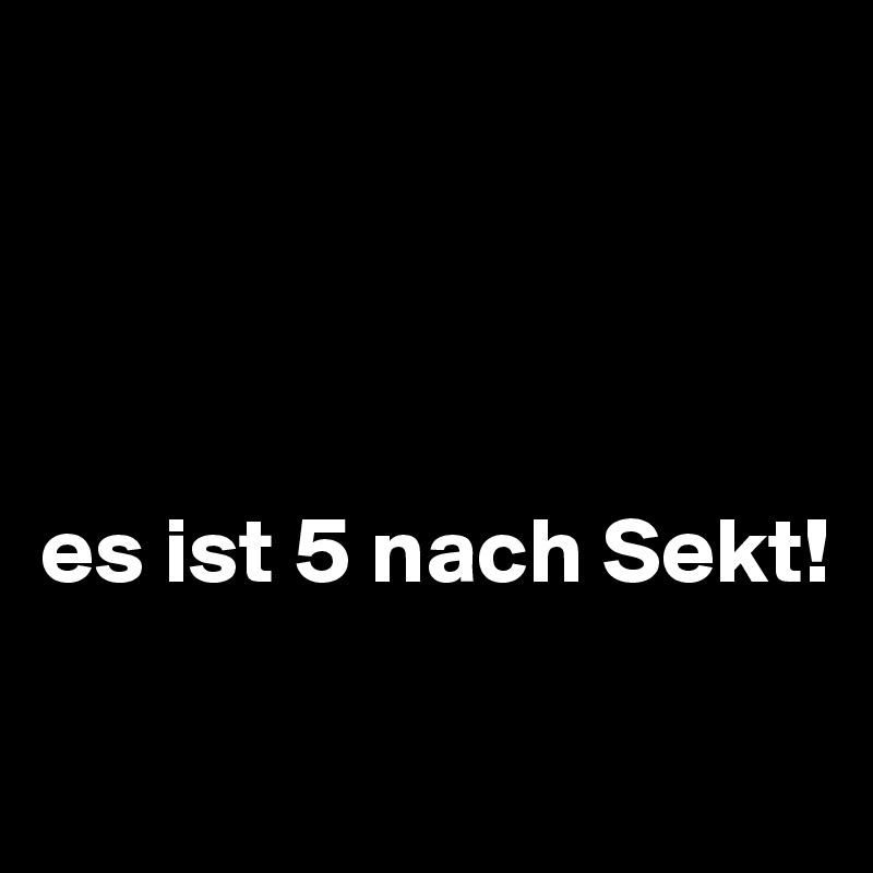 




es ist 5 nach Sekt!

