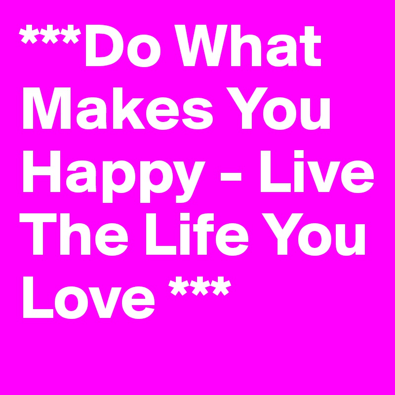 ***Do What Makes You Happy - Live The Life You Love ***