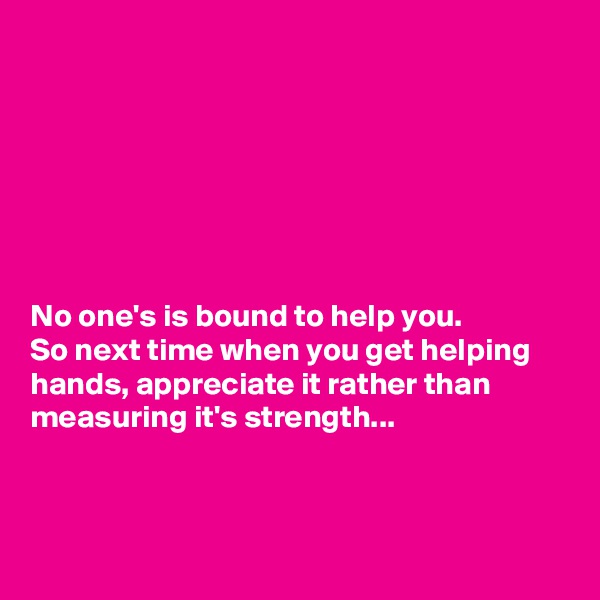 







No one's is bound to help you.
So next time when you get helping hands, appreciate it rather than measuring it's strength...



