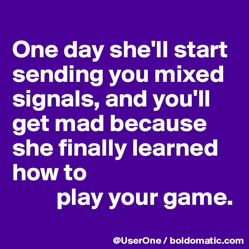 
One day she'll start sending you mixed signals, and you'll get mad because she finally learned how to
         play your game.
