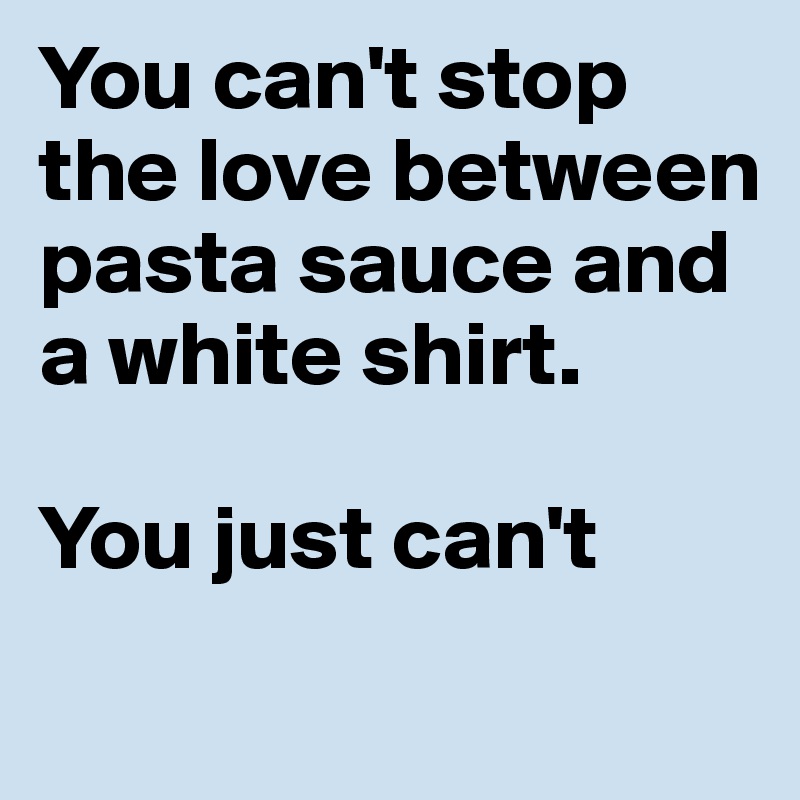 You can't stop the love between pasta sauce and a white shirt.

You just can't
