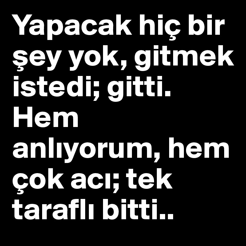 Yapacak hiç bir sey yok, gitmek istedi; gitti. 
Hem anliyorum, hem çok aci; tek tarafli bitti..