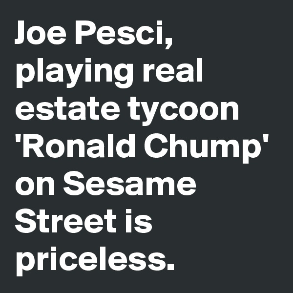 Joe Pesci, playing real estate tycoon 'Ronald Chump' on Sesame Street is priceless. 