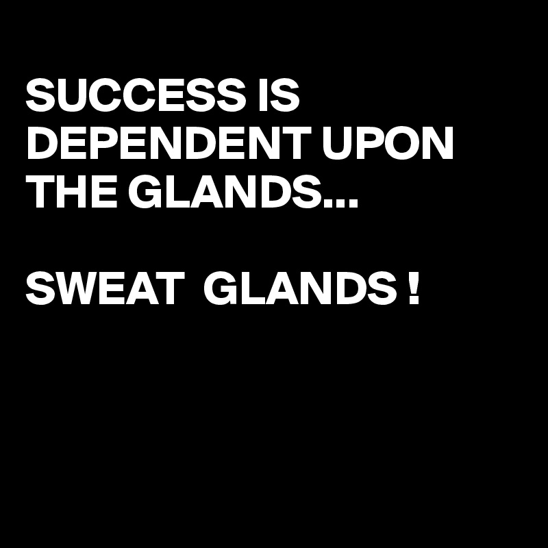 
SUCCESS IS DEPENDENT UPON  THE GLANDS...
       
SWEAT  GLANDS ! 



 
